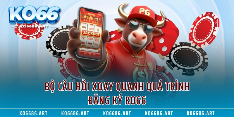 Bộ câu hỏi xoay quanh quá trình đăng ký KO66