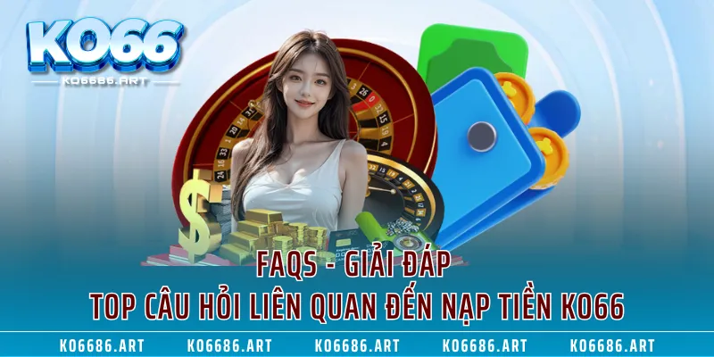 FAQs - Giải đáp top câu hỏi liên quan đến nạp tiền KO66